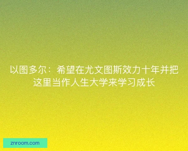 以图多尔：希望在尤文图斯效力十年并把这里当作人生大学来学习成长