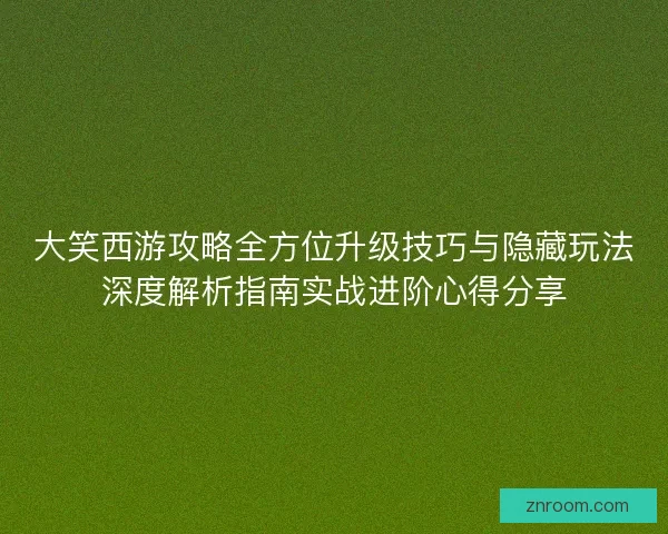 大笑西游攻略全方位升级技巧与隐藏玩法深度解析指南实战进阶心得分享 大笑西游攻略全方位升级技巧与隐藏玩法深度解析指南实战进阶心得分享