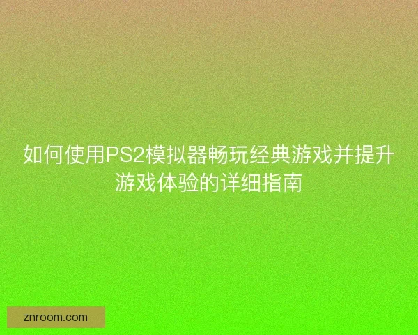 如何使用PS2模拟器畅玩经典游戏并提升游戏体验的详细指南