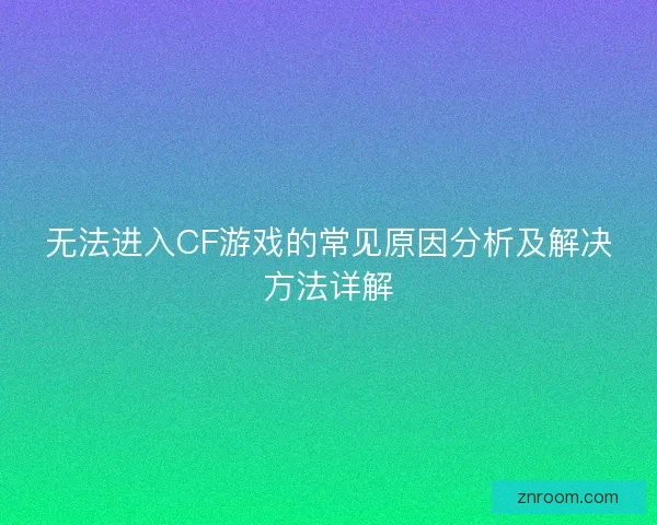 无法进入CF游戏的常见原因分析及解决方法详解 无法进入CF游戏的常见原因分析及解决方法详解