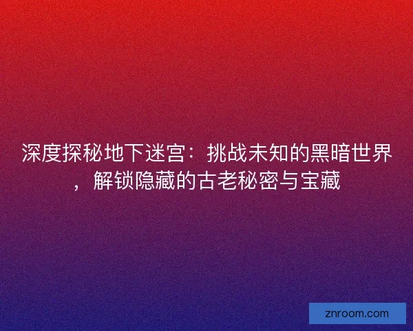 深度探秘地下迷宫:挑战未知的黑暗世界,解锁隐藏的古老秘密与宝藏 深度探秘地下迷宫:挑战未知的黑暗世界,解锁隐藏的古老秘密与宝藏
