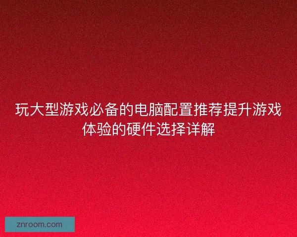玩大型游戏必备的电脑配置推荐提升游戏体验的硬件选择详解