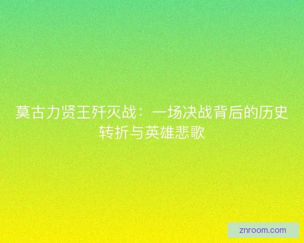 莫古力贤王歼灭战：一场决战背后的历史转折与英雄悲歌