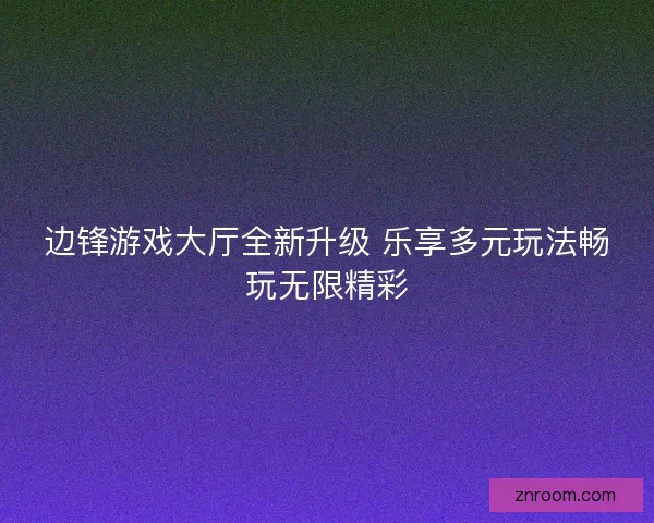 边锋游戏大厅全新升级 乐享多元玩法畅玩无限精彩 边锋游戏大厅全新升级 乐享多元玩法畅玩无限精彩