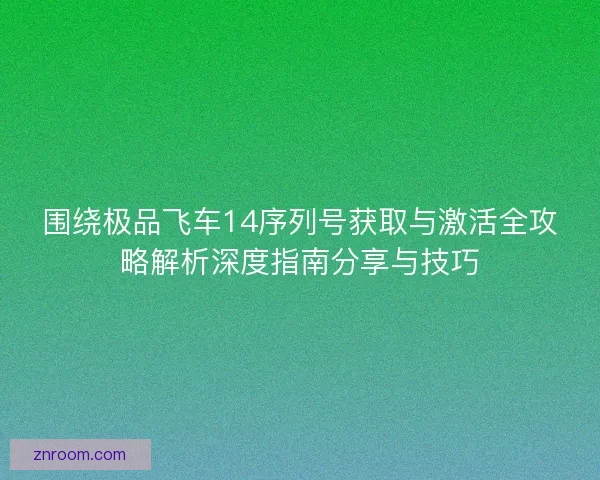 围绕极品飞车14序列号获取与激活全攻略解析深度指南分享与技巧