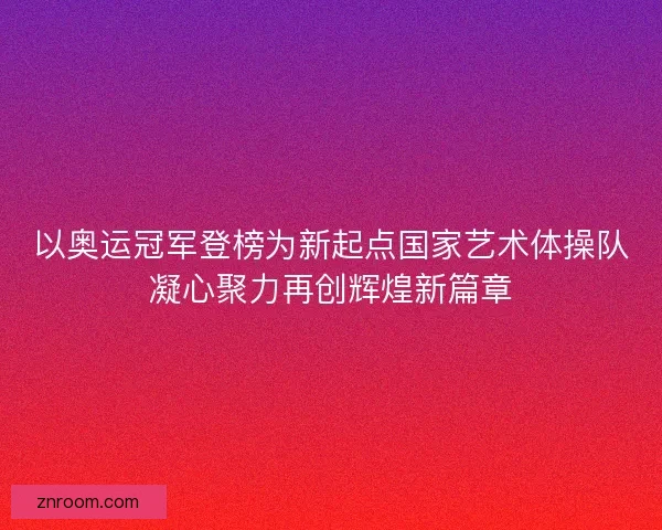 以奥运冠军登榜为新起点国家艺术体操队凝心聚力再创辉煌新篇章 以奥运冠军登榜为新起点国家艺术体操队凝心聚力再创辉煌新篇章