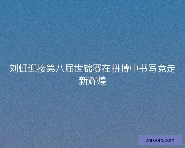 刘虹迎接第八届世锦赛在拼搏中书写竞走新辉煌 刘虹迎接第八届世锦赛在拼搏中书写竞走新辉煌
