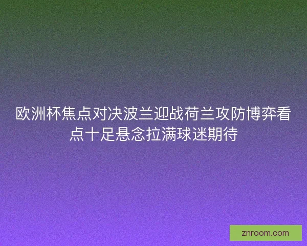 欧洲杯焦点对决波兰迎战荷兰攻防博弈看点十足悬念拉满球迷期待