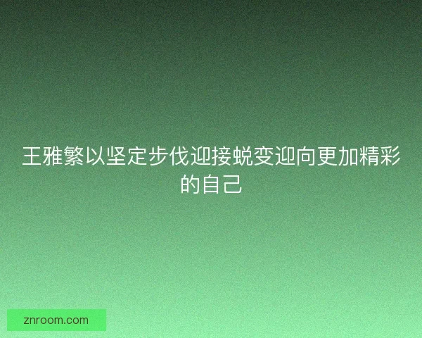 王雅繁以坚定步伐迎接蜕变迎向更加精彩的自己 王雅繁以坚定步伐迎接蜕变迎向更加精彩的自己