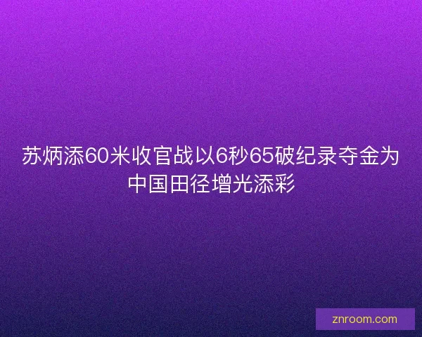 苏炳添60米收官战以6秒65破纪录夺金为中国田径增光添彩