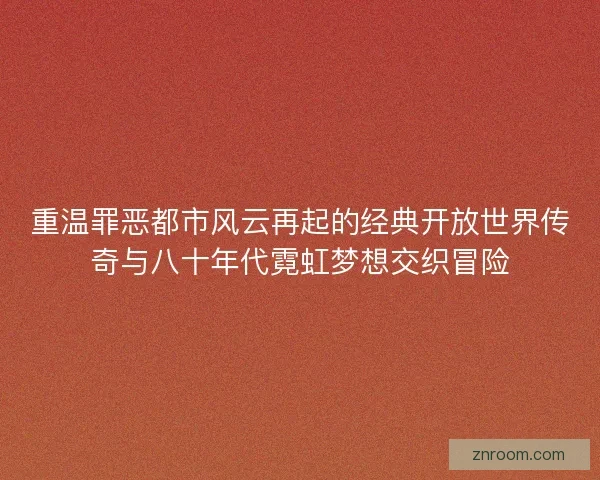 重温罪恶都市风云再起的经典开放世界传奇与八十年代霓虹梦想交织冒险