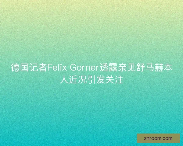 德国记者Felix Gorner透露亲见舒马赫本人近况引发关注