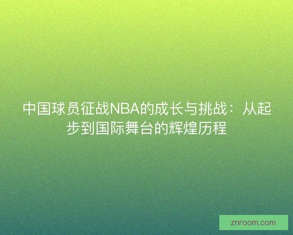 中国球员征战NBA的成长与挑战:从起步到国际舞台的辉煌历程 中国球员征战NBA的成长与挑战:从起步到国际舞台的辉煌历程
