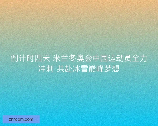 倒计时四天 米兰冬奥会中国运动员全力冲刺 共赴冰雪巅峰梦想