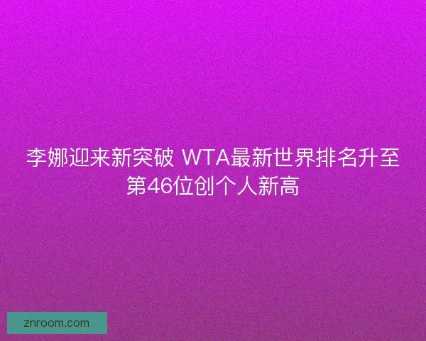 李娜迎来新突破 WTA最新世界排名升至第46位创个人新高