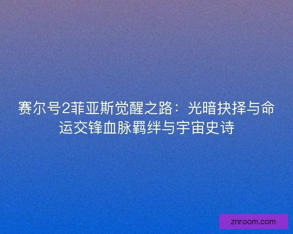 赛尔号2菲亚斯觉醒之路：光暗抉择与命运交锋血脉羁绊与宇宙史诗