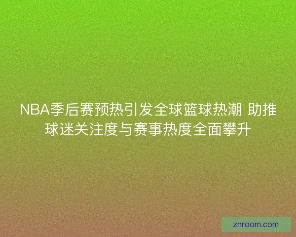 NBA季后赛预热引发全球篮球热潮 助推球迷关注度与赛事热度全面攀升