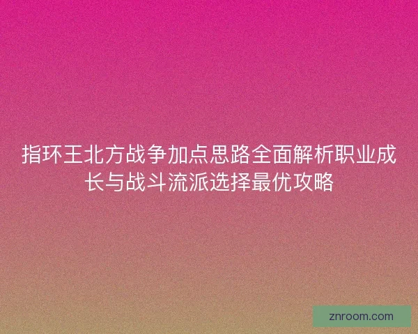 指环王北方战争加点思路全面解析职业成长与战斗流派选择最优攻略 指环王北方战争加点思路全面解析职业成长与战斗流派选择最优攻略