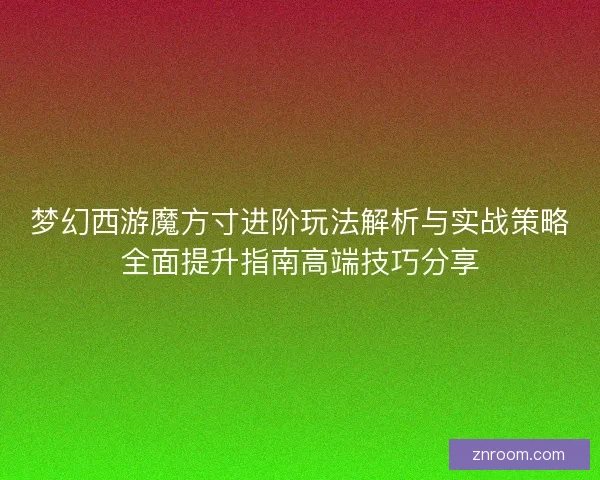 梦幻西游魔方寸进阶玩法解析与实战策略全面提升指南高端技巧分享