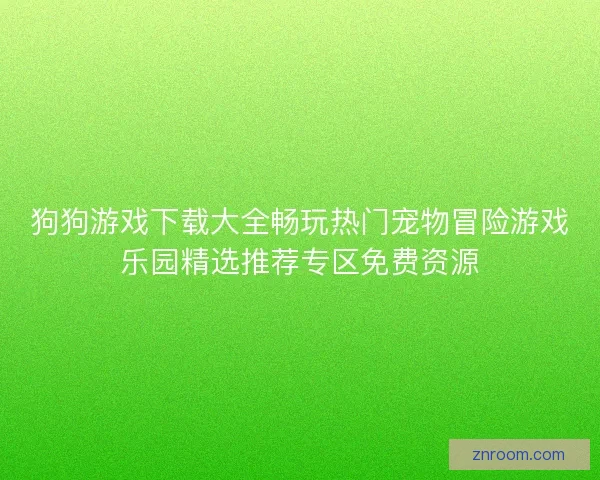 狗狗游戏下载大全畅玩热门宠物冒险游戏乐园精选推荐专区免费资源