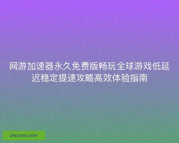 网游加速器永久免费版畅玩全球游戏低延迟稳定提速攻略高效体验指南