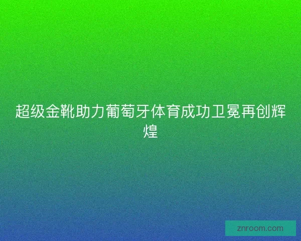 超级金靴助力葡萄牙体育成功卫冕再创辉煌 超级金靴助力葡萄牙体育成功卫冕再创辉煌