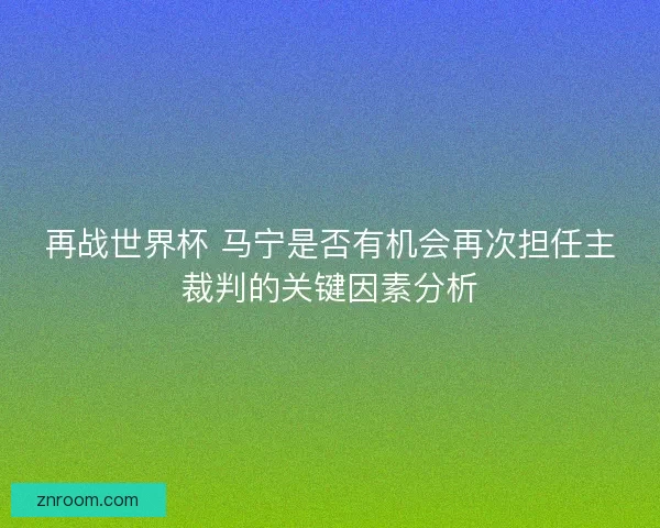 再战世界杯 马宁是否有机会再次担任主裁判的关键因素分析