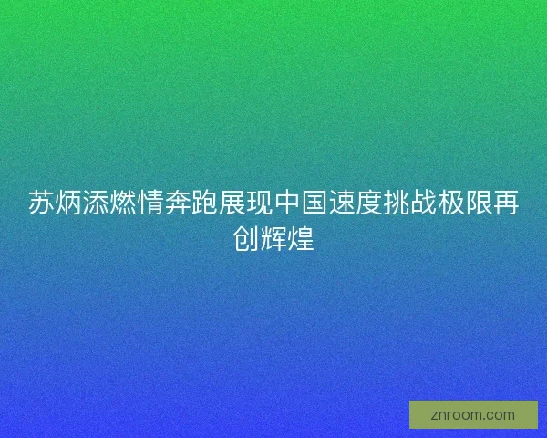 苏炳添燃情奔跑展现中国速度挑战极限再创辉煌