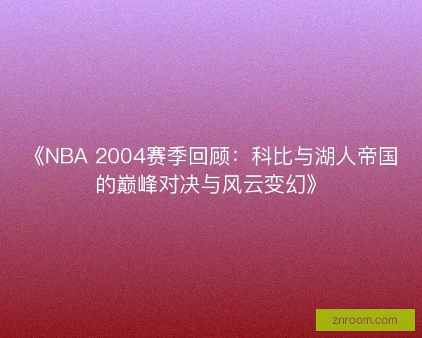 《NBA 2004赛季回顾：科比与湖人帝国的巅峰对决与风云变幻》
