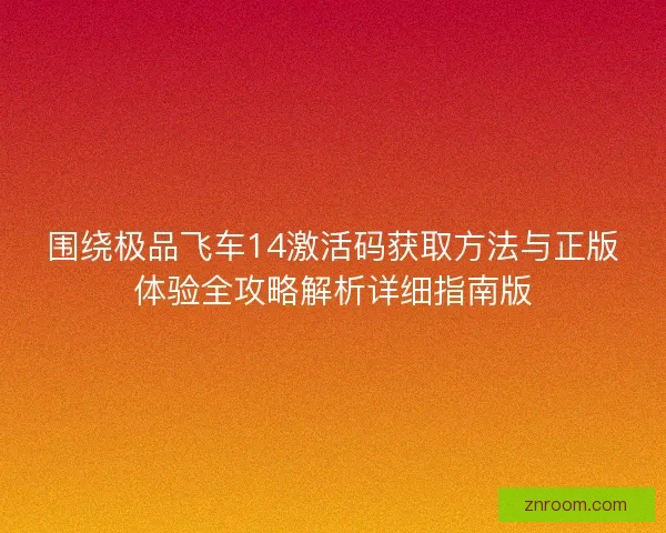 围绕极品飞车14激活码获取方法与正版体验全攻略解析详细指南版 围绕极品飞车14激活码获取方法与正版体验全攻略解析详细指南版
