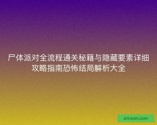 尸体派对全流程通关秘籍与隐藏要素详细攻略指南恐怖结局解析大全 尸体派对全流程通关秘籍与隐藏要素详细攻略指南恐怖结局解析大全