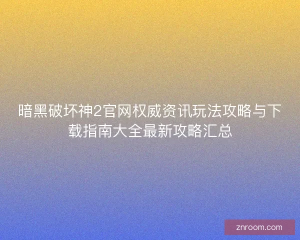 暗黑破坏神2官网权威资讯玩法攻略与下载指南大全最新攻略汇总