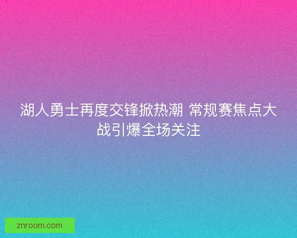湖人勇士再度交锋掀热潮 常规赛焦点大战引爆全场关注
