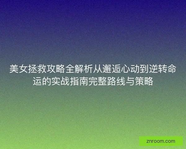 美女拯救攻略全解析从邂逅心动到逆转命运的实战指南完整路线与策略 美女拯救攻略全解析从邂逅心动到逆转命运的实战指南完整路线与策略