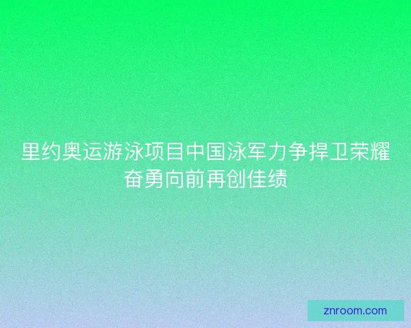 里约奥运游泳项目中国泳军力争捍卫荣耀奋勇向前再创佳绩