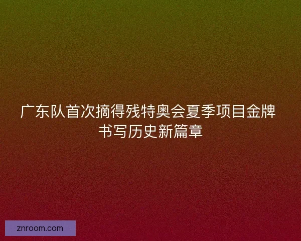 广东队首次摘得残特奥会夏季项目金牌 书写历史新篇章 广东队首次摘得残特奥会夏季项目金牌 书写历史新篇章
