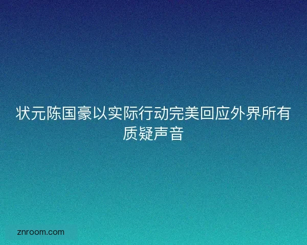 状元陈国豪以实际行动完美回应外界所有质疑声音 状元陈国豪以实际行动完美回应外界所有质疑声音