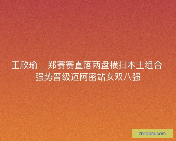 王欣瑜 _ 郑赛赛直落两盘横扫本土组合 强势晋级迈阿密站女双八强