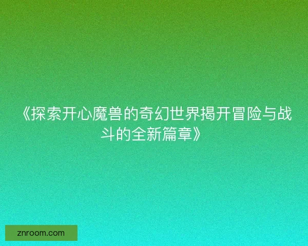 《探索开心魔兽的奇幻世界揭开冒险与战斗的全新篇章》 《探索开心魔兽的奇幻世界揭开冒险与战斗的全新篇章》