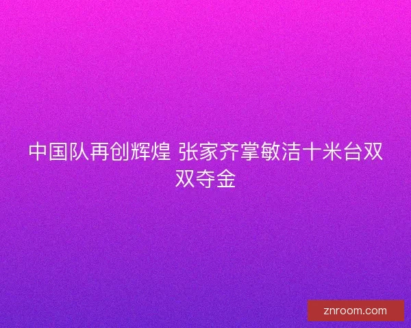 中国队再创辉煌 张家齐掌敏洁十米台双双夺金 中国队再创辉煌 张家齐掌敏洁十米台双双夺金