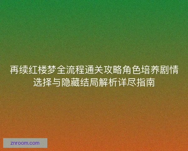 再续红楼梦全流程通关攻略角色培养剧情选择与隐藏结局解析详尽指南 再续红楼梦全流程通关攻略角色培养剧情选择与隐藏结局解析详尽指南