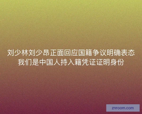 刘少林刘少昂正面回应国籍争议明确表态我们是中国人持入籍凭证证明身份 刘少林刘少昂正面回应国籍争议明确表态我们是中国人持入籍凭证证明身份