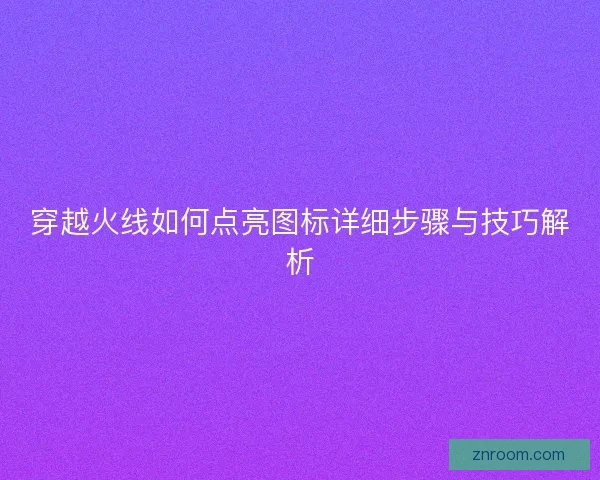 穿越火线如何点亮图标详细步骤与技巧解析 穿越火线如何点亮图标详细步骤与技巧解析