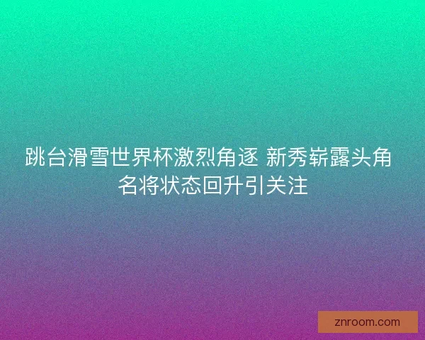 跳台滑雪世界杯激烈角逐 新秀崭露头角 名将状态回升引关注 跳台滑雪世界杯激烈角逐 新秀崭露头角 名将状态回升引关注