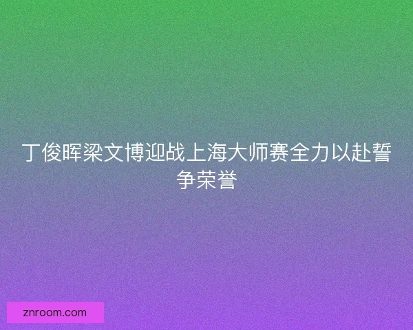 丁俊晖梁文博迎战上海大师赛全力以赴誓争荣誉 丁俊晖梁文博迎战上海大师赛全力以赴誓争荣誉