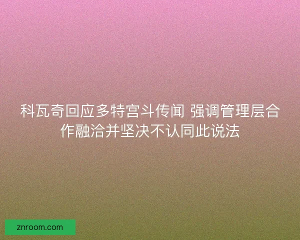 科瓦奇回应多特宫斗传闻 强调管理层合作融洽并坚决不认同此说法 科瓦奇回应多特宫斗传闻 强调管理层合作融洽并坚决不认同此说法